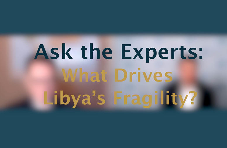 Ask the Experts: What Drives Libya’s Fragility?